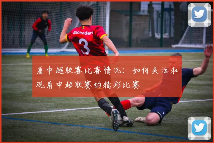 看中超联赛比赛情况：如何关注和观看中超联赛的精彩比赛