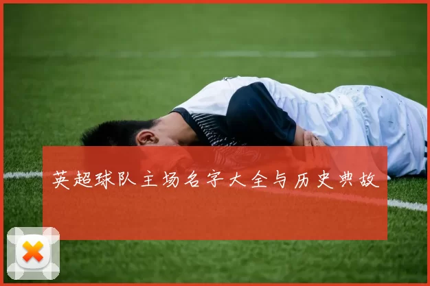 英超球队主场名字大全与历史典故