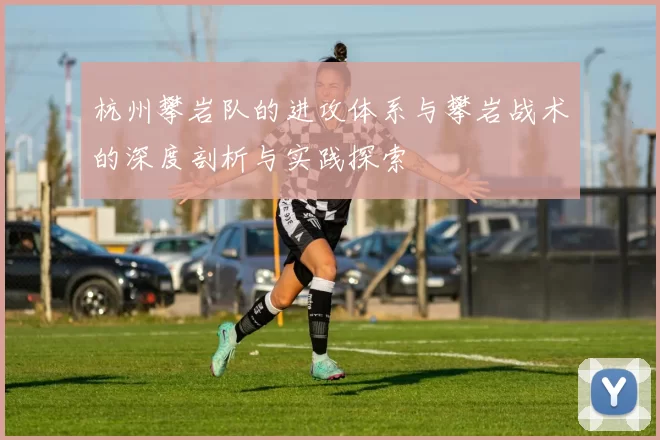 杭州攀岩队的进攻体系与攀岩战术的深度剖析与实践探索