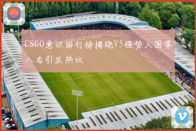 CSGO意识排行榜揭晓V5强势入围第八名引发热议