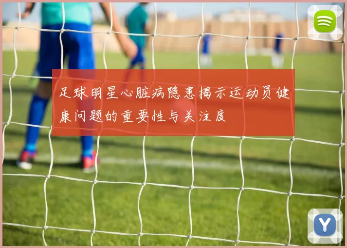 足球明星心脏病隐患揭示运动员健康问题的重要性与关注度