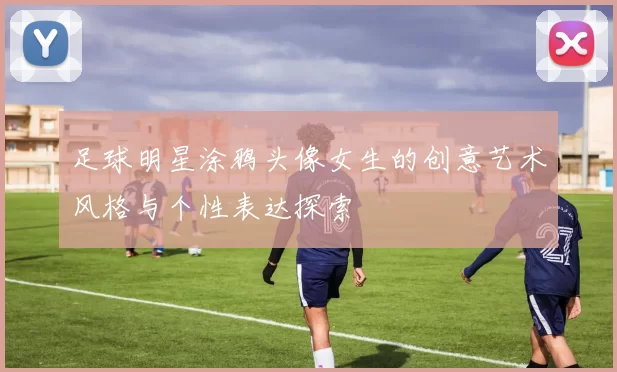 足球明星涂鸦头像女生的创意艺术风格与个性表达探索