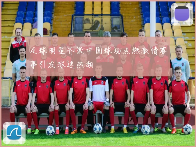 足球明星齐聚中国球场点燃激情赛事引发球迷热潮