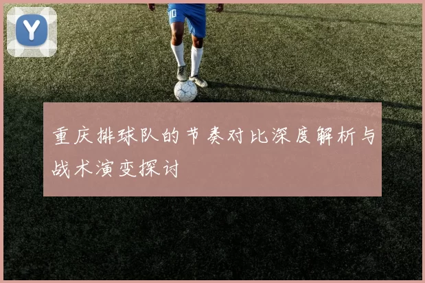 重庆排球队的节奏对比深度解析与战术演变探讨