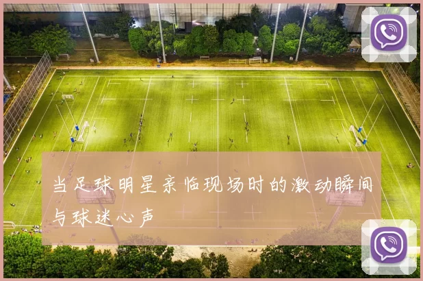 当足球明星亲临现场时的激动瞬间与球迷心声