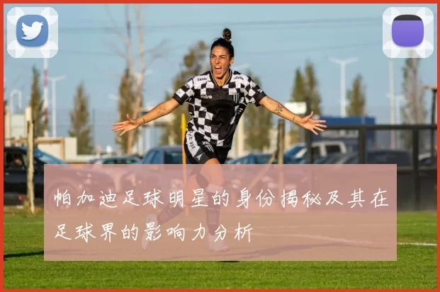 帕加迪足球明星的身份揭秘及其在足球界的影响力分析