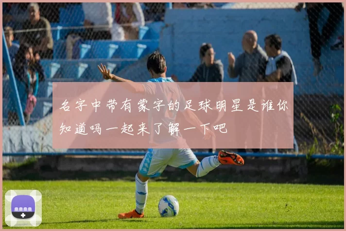 名字中带有蒙字的足球明星是谁你知道吗一起来了解一下吧