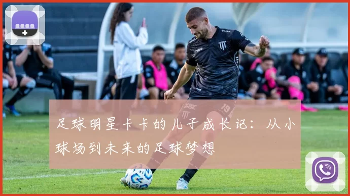 足球明星卡卡的儿子成长记：从小球场到未来的足球梦想
