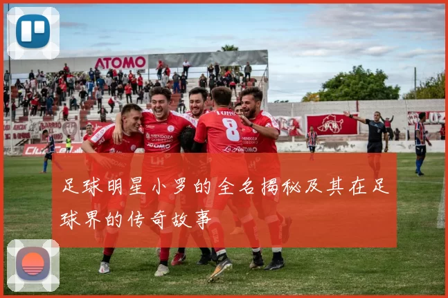 足球明星小罗的全名揭秘及其在足球界的传奇故事