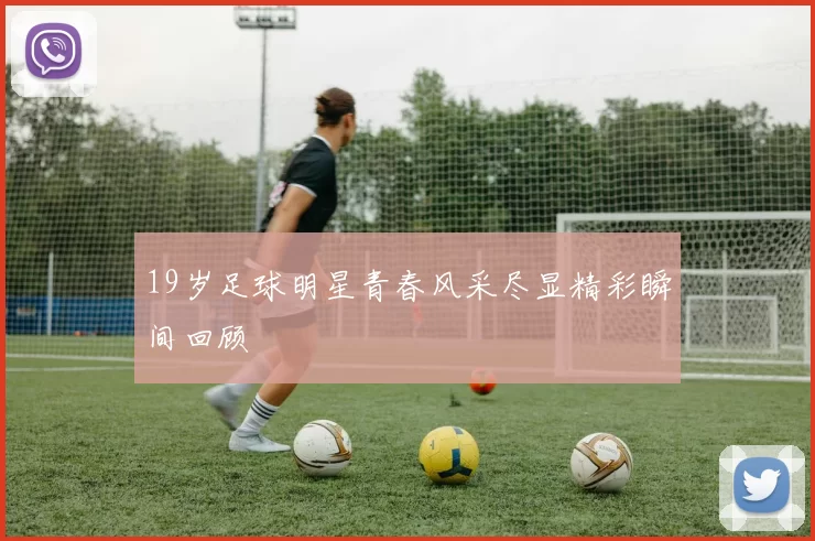 19岁足球明星青春风采尽显精彩瞬间回顾