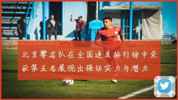 北京攀岩队在全国速度排行榜中荣获第五名展现出强劲实力与潜力