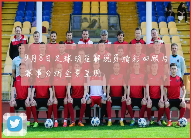 9月8日足球明星解说员精彩回顾与赛事分析全景呈现
