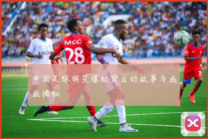 中国足球明星爆红背后的故事与成就揭秘