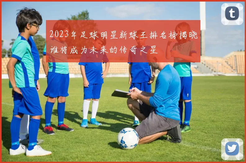 2023年足球明星新球王排名榜揭晓谁将成为未来的传奇之星