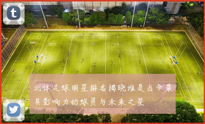 北体足球明星排名揭晓谁是当今最具影响力的球员与未来之星