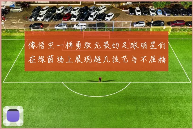 像悟空一样勇敢无畏的足球明星们在绿茵场上展现超凡技艺与不屈精神