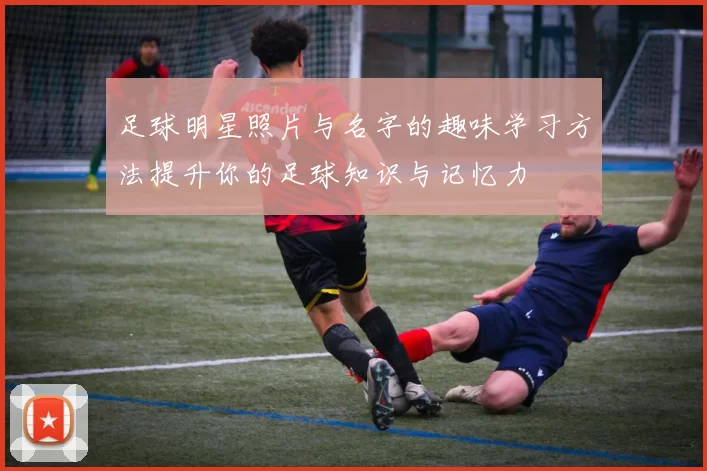 足球明星照片与名字的趣味学习方法提升你的足球知识与记忆力