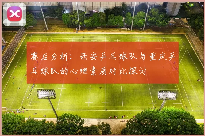 赛后分析：西安乒乓球队与重庆乒乓球队的心理素质对比探讨