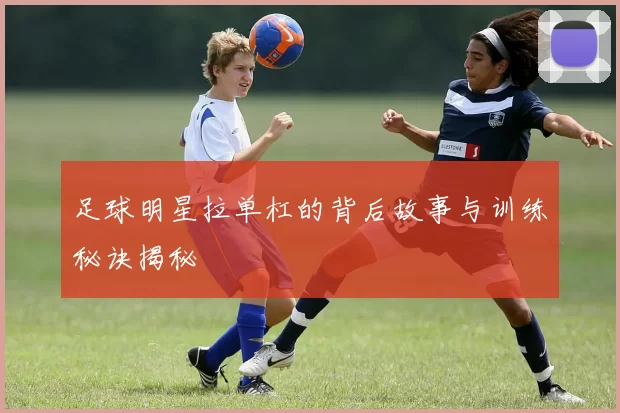 足球明星拉单杠的背后故事与训练秘诀揭秘