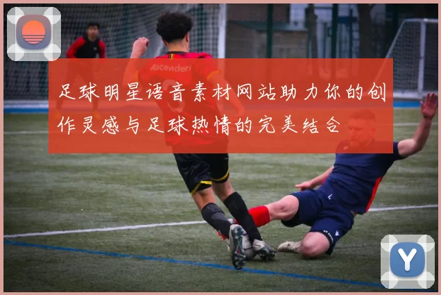 足球明星语音素材网站助力你的创作灵感与足球热情的完美结合