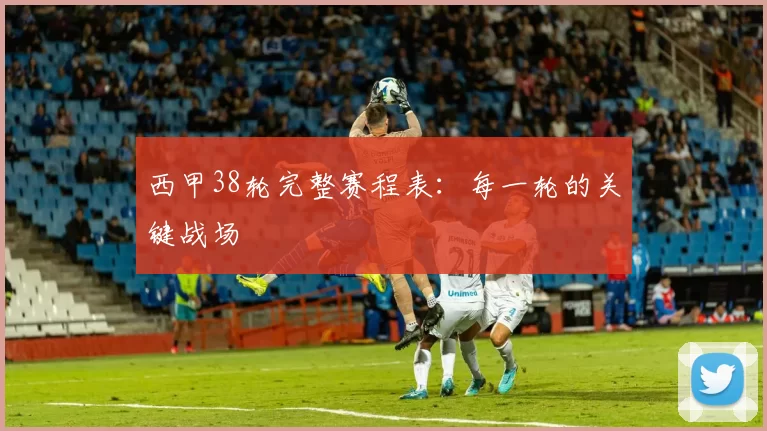 西甲38轮完整赛程表：每一轮的关键战场