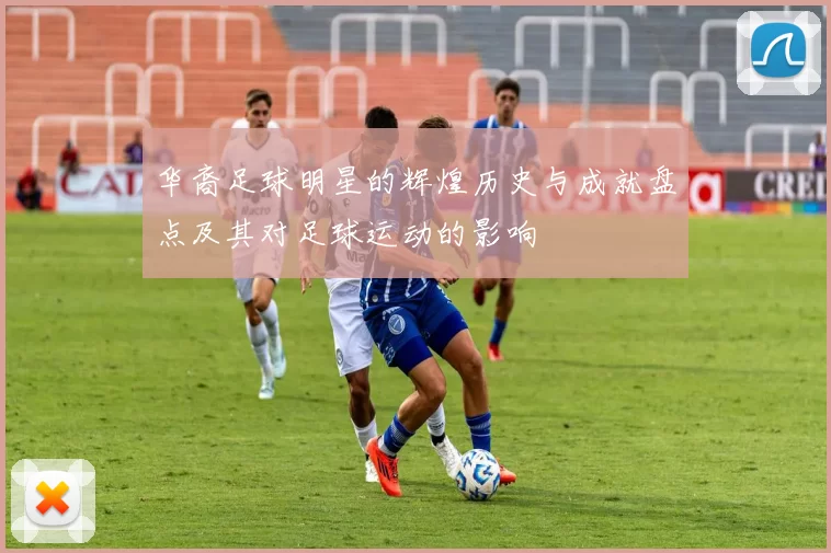 华裔足球明星的辉煌历史与成就盘点及其对足球运动的影响