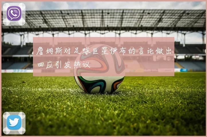 詹姆斯对足球巨星伊布的言论做出回应引发热议