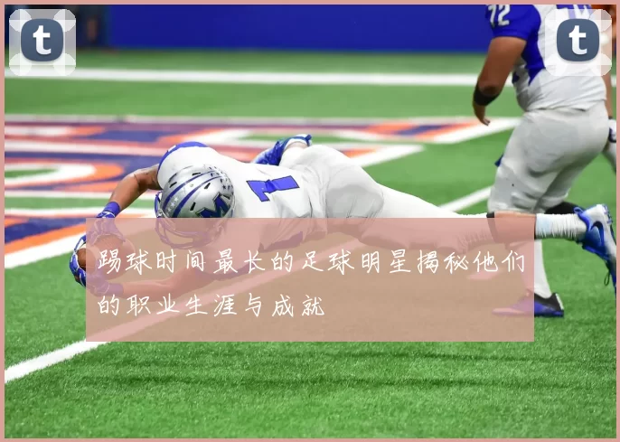 踢球时间最长的足球明星揭秘他们的职业生涯与成就