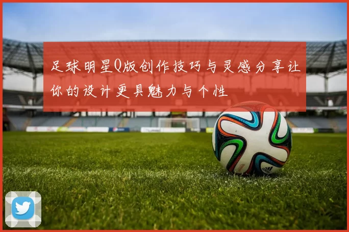 足球明星Q版创作技巧与灵感分享让你的设计更具魅力与个性