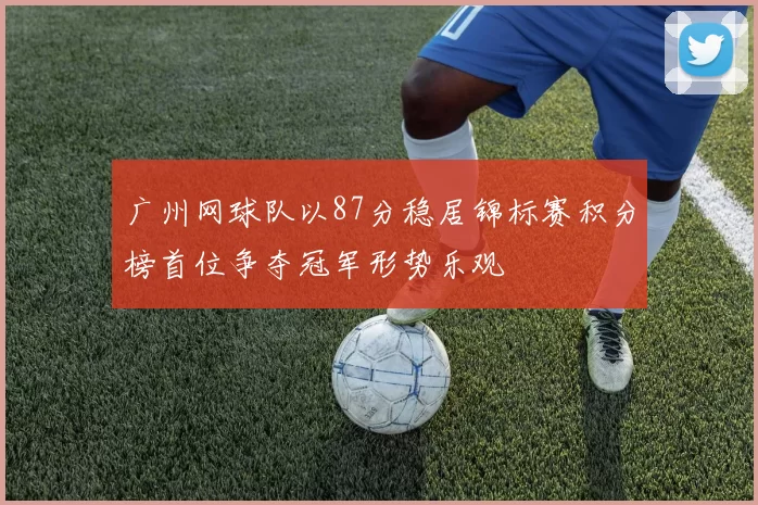 广州网球队以87分稳居锦标赛积分榜首位争夺冠军形势乐观