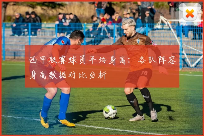 西甲联赛球员平均身高：各队阵容身高数据对比分析