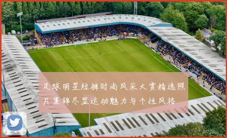 足球明星短裤时尚风采大赏精选照片集锦尽显运动魅力与个性风格