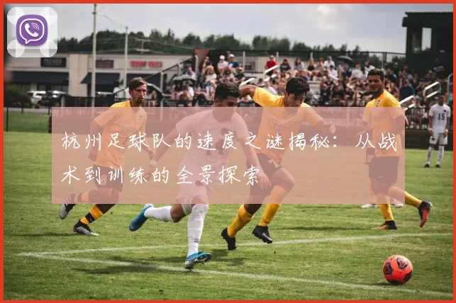杭州足球队的速度之谜揭秘：从战术到训练的全景探索