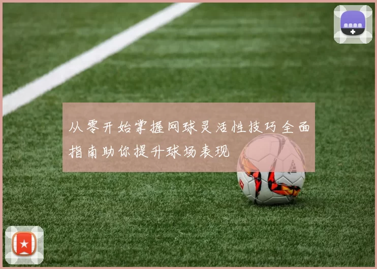 从零开始掌握网球灵活性技巧全面指南助你提升球场表现