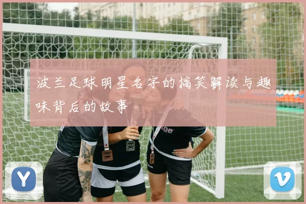 波兰足球明星名字的搞笑解读与趣味背后的故事