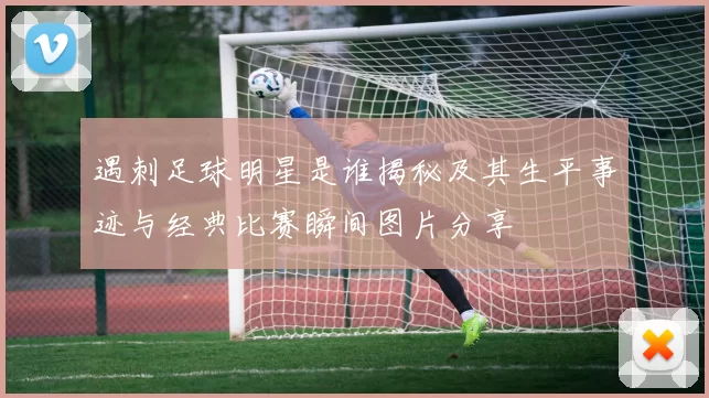 遇刺足球明星是谁揭秘及其生平事迹与经典比赛瞬间图片分享