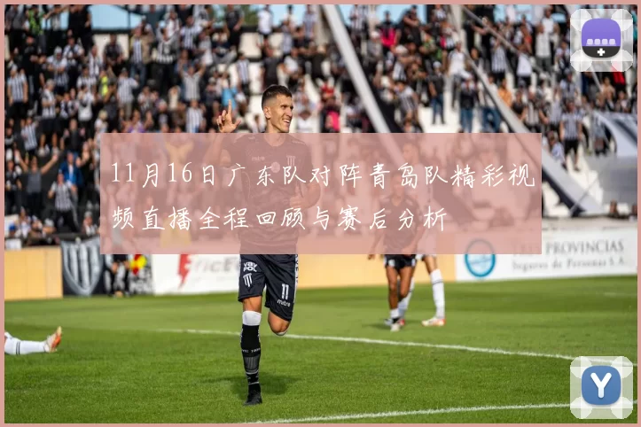 11月16日广东队对阵青岛队精彩视频直播全程回顾与赛后分析