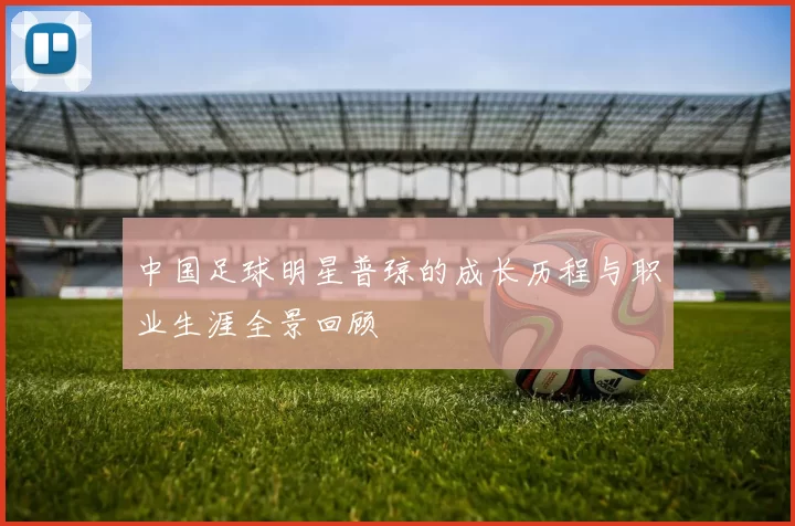 中国足球明星普琼的成长历程与职业生涯全景回顾