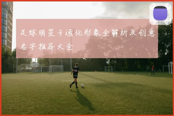 足球明星卡通化形象全解析及创意名字推荐大全