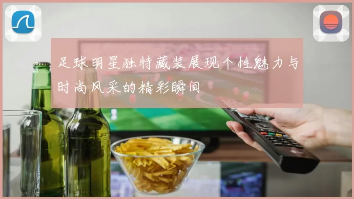 足球明星独特藏装展现个性魅力与时尚风采的精彩瞬间