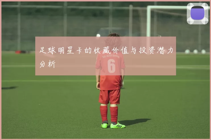 足球明星卡的收藏价值与投资潜力分析
