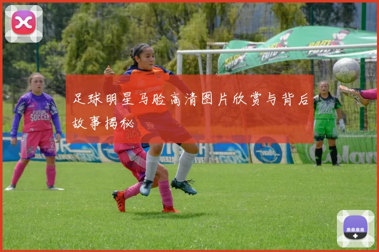 足球明星马脸高清图片欣赏与背后故事揭秘