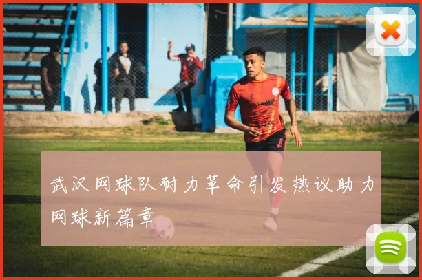 武汉网球队耐力革命引发热议助力网球新篇章