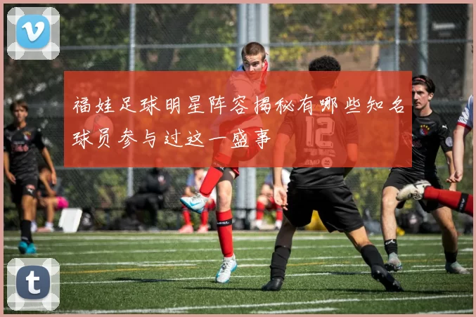 福娃足球明星阵容揭秘有哪些知名球员参与过这一盛事