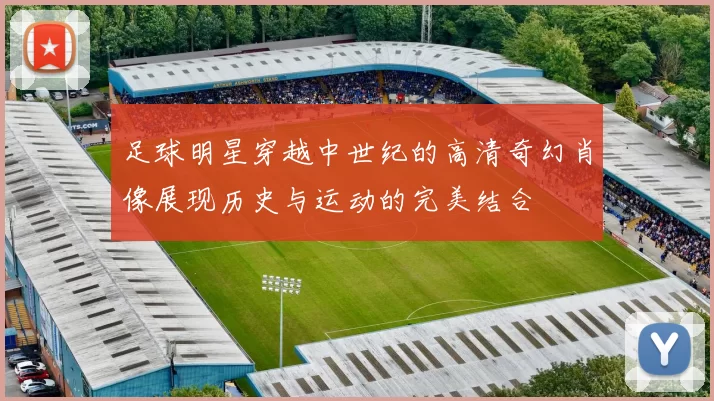 足球明星穿越中世纪的高清奇幻肖像展现历史与运动的完美结合