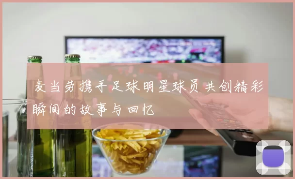 麦当劳携手足球明星球员共创精彩瞬间的故事与回忆