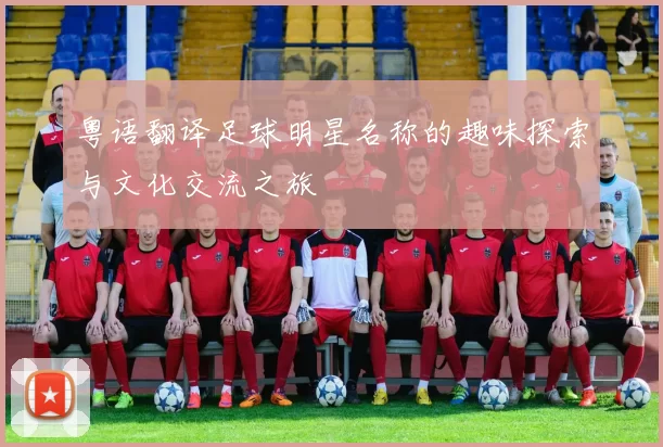 粤语翻译足球明星名称的趣味探索与文化交流之旅