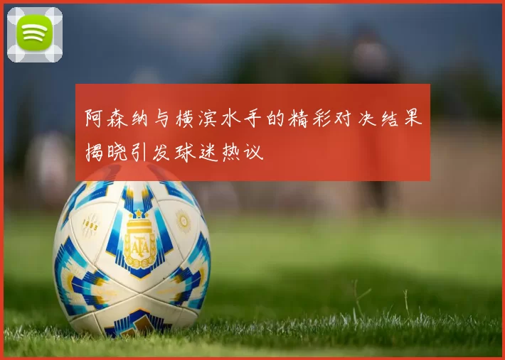 阿森纳与横滨水手的精彩对决结果揭晓引发球迷热议