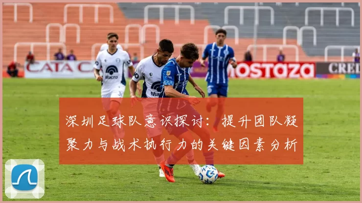 深圳足球队意识探讨：提升团队凝聚力与战术执行力的关键因素分析