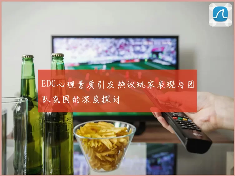 EDG心理素质引发热议玩家表现与团队氛围的深度探讨